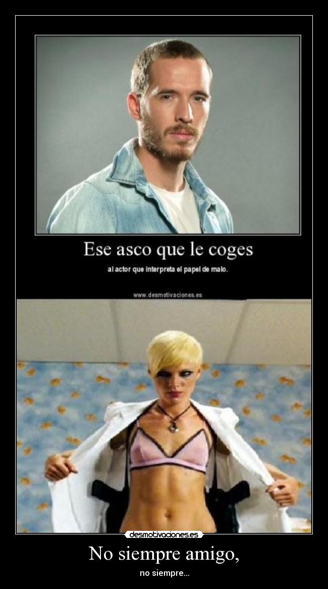 No siempre amigo, - no siempre...