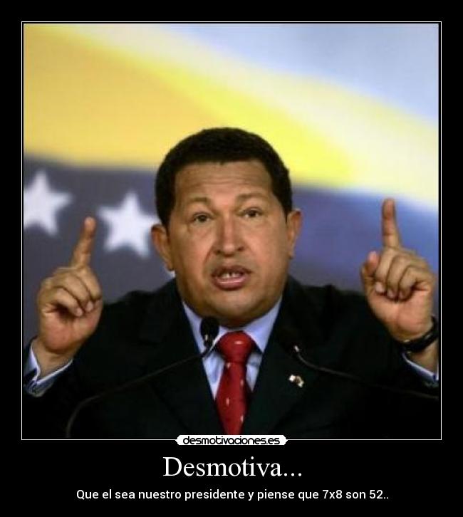Desmotiva... - Que el sea nuestro presidente y piense que 7x8 son 52..