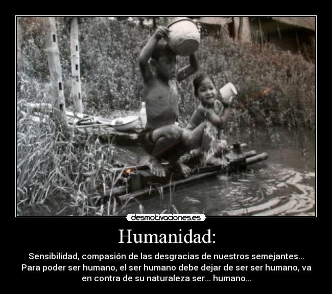 Humanidad: - Sensibilidad, compasión de las desgracias de nuestros semejantes...
Para poder ser humano, el ser humano debe dejar de ser ser humano, va
en contra de su naturaleza ser... humano...