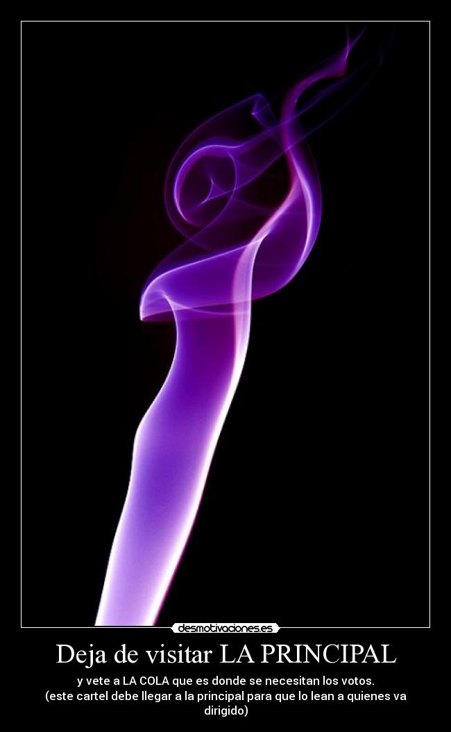 Deja de visitar LA PRINCIPAL - y vete a LA COLA que es donde se necesitan los votos.
(este cartel debe llegar a la principal para que lo lean a quienes va dirigido)