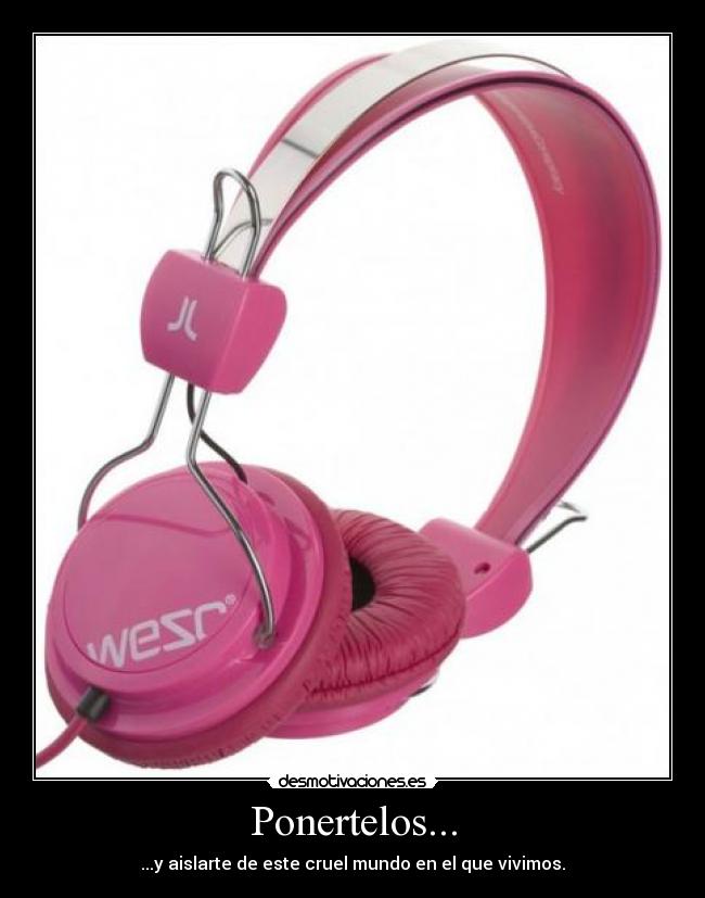 Ponertelos... - ...y aislarte de este cruel mundo en el que vivimos.
