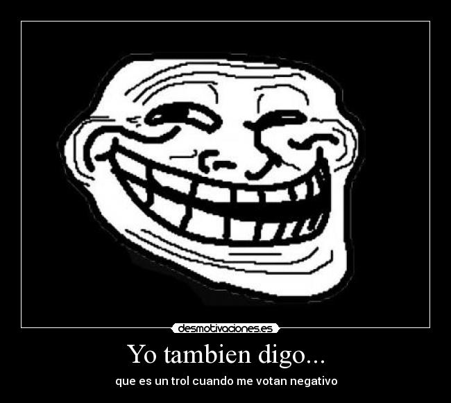 Yo tambien digo... - que es un trol cuando me votan negativo