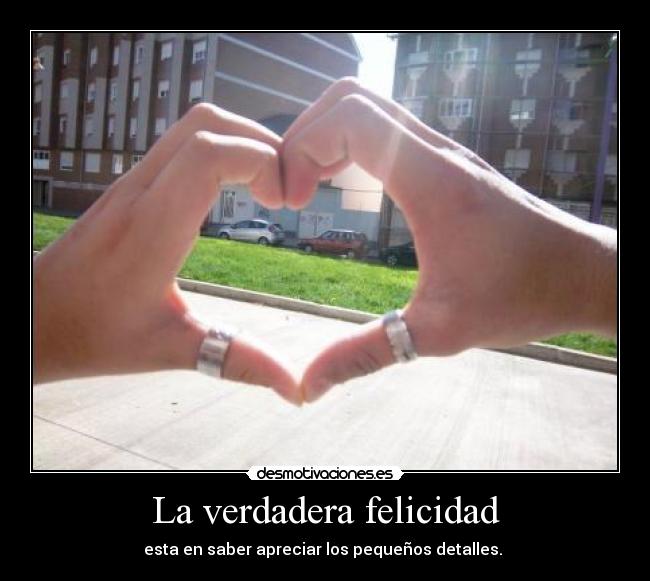 La verdadera felicidad - esta en saber apreciar los pequeños detalles.