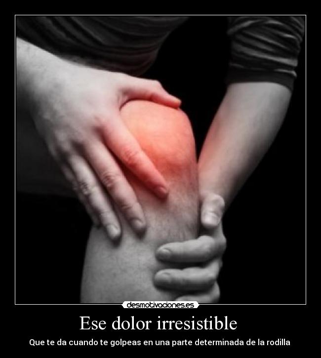 Ese dolor irresistible  - Que te da cuando te golpeas en una parte determinada de la rodilla 