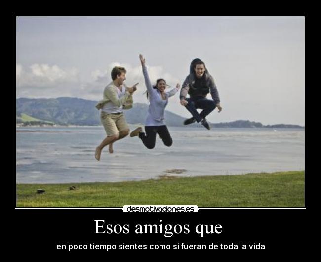 Esos amigos que - en poco tiempo sientes como si fueran de toda la vida