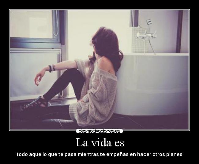 La vida es - todo aquello que te pasa mientras te empeñas en hacer otros planes