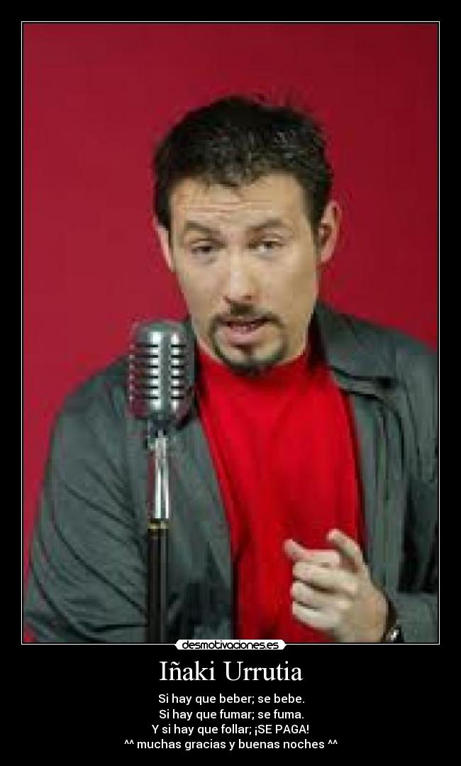 Iñaki Urrutia - Si hay que beber; se bebe.
Si hay que fumar; se fuma.
Y si hay que follar; ¡SE PAGA!
^^ muchas gracias y buenas noches ^^