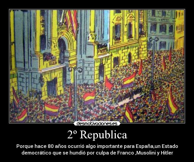 2º Republica - Porque hace 80 años ocurrió algo importante para España,un Estado
democrático que se hundió por culpa de Franco ,Musolini y Hitler
