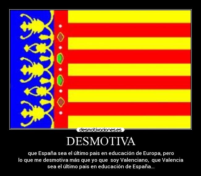 DESMOTIVA - que España sea el último pais en educación de Europa, pero
lo que me desmotiva más que yo que soy Valenciano, que Valencia
sea el último pais en educación de España...