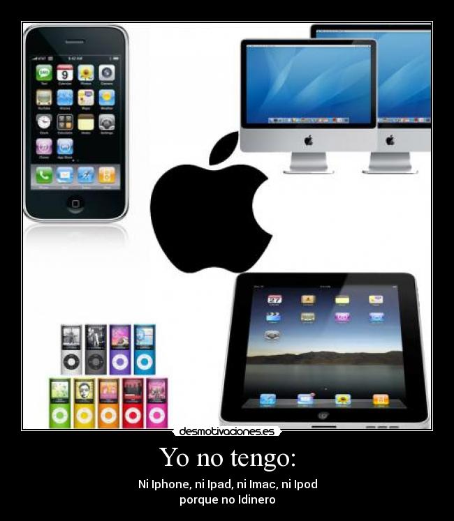 Yo no tengo: - Ni Iphone, ni Ipad, ni Imac, ni Ipod
porque no Idinero