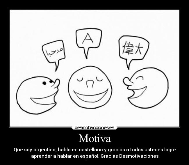 Motiva - Que soy argentino, hablo en castellano y gracias a todos ustedes logre
aprender a hablar en español. Gracias Desmotivaciones