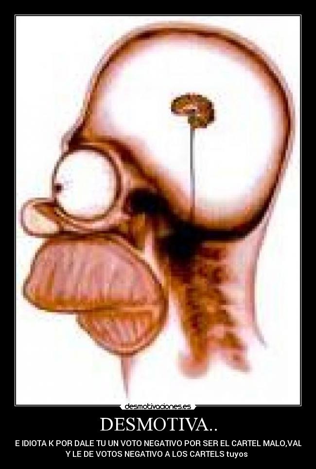 DESMOTIVA.. - ESE IDIOTA K POR DALE TU UN VOTO NEGATIVO POR SER EL CARTEL MALO,VALLA
Y LE DE VOTOS NEGATIVO A LOS CARTELS tuyos