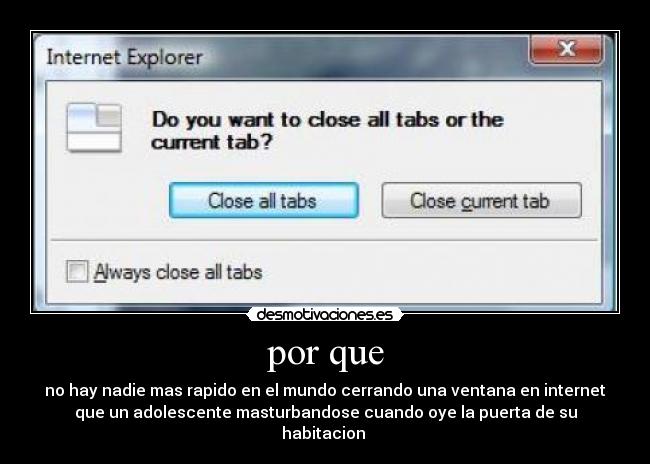 por que - no hay nadie mas rapido en el mundo cerrando una ventana en internet
que un adolescente masturbandose cuando oye la puerta de su
habitacion 