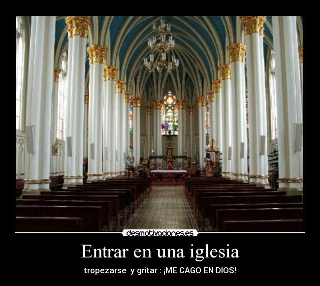 Entrar en una iglesia - tropezarse y gritar : ¡ME CAGO EN DIOS!