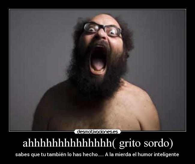 ahhhhhhhhhhhhhh( grito sordo) - sabes que tu también lo has hecho..... A la mierda el humor inteligente 