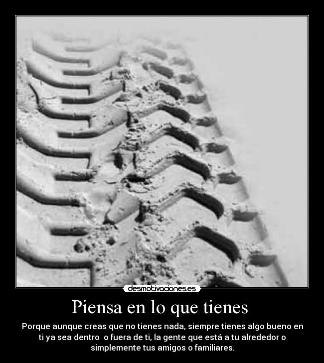 Piensa en lo que tienes - Porque aunque creas que no tienes nada, siempre tienes algo bueno en
ti ya sea dentro o fuera de ti, la gente que está a tu alrededor o
simplemente tus amigos o familiares.