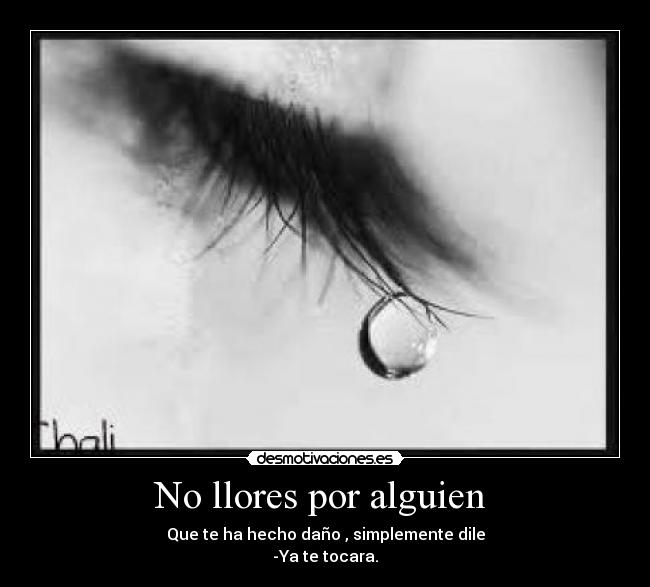 No llores por alguien - Que te ha hecho daño , simplemente dile
-Ya te tocara.