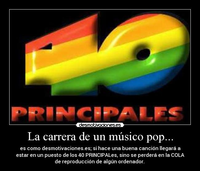 La carrera de un músico pop... - es como desmotivaciones.es; si hace una buena canción llegará a
estar en un puesto de los 40 PRINCIPALes, sino se perderá en la COLA
de reproducción de algún ordenador. 