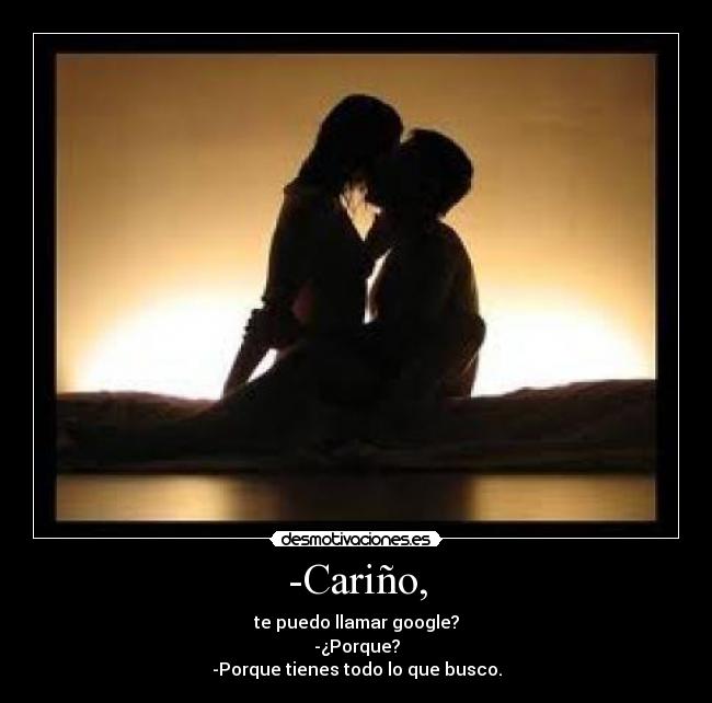 -Cariño, - te puedo llamar google?
-¿Porque?
-Porque tienes todo lo que busco.