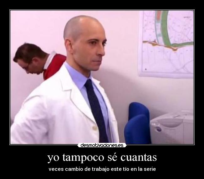 yo tampoco sé cuantas - veces cambio de trabajo este tío en la serie