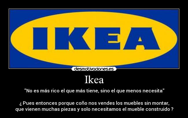 Ikea - No es más rico el que más tiene, sino el que menos necesita

¿ Pues entonces porque coño nos vendes los muebles sin montar,
que vienen muchas piezas y solo necesitamos el mueble construido ?