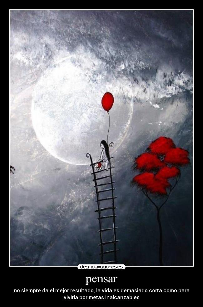 pensar - no siempre da el mejor resultado, la vida es demasiado corta como para
vivirla por metas inalcanzables