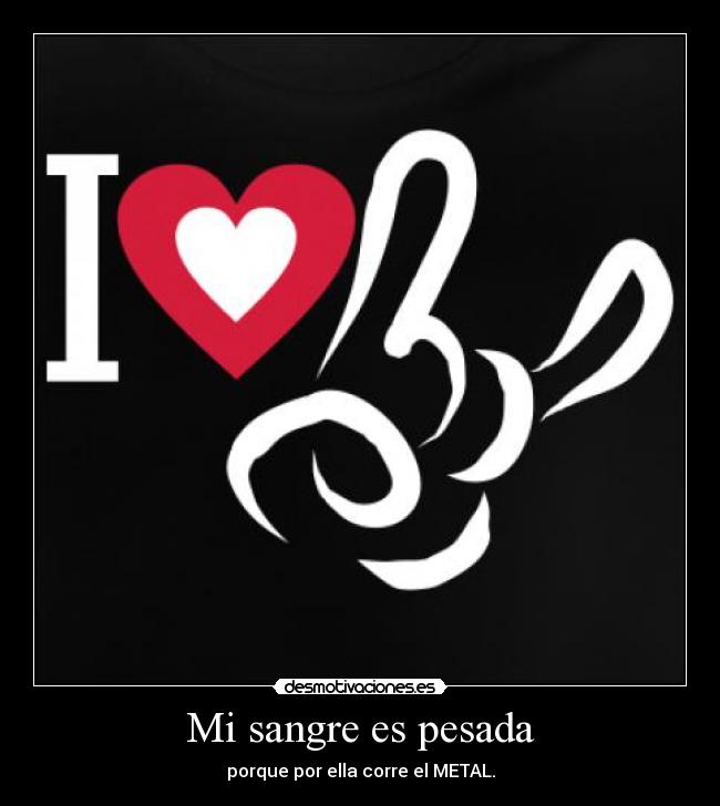 Mi sangre es pesada - porque por ella corre el METAL.