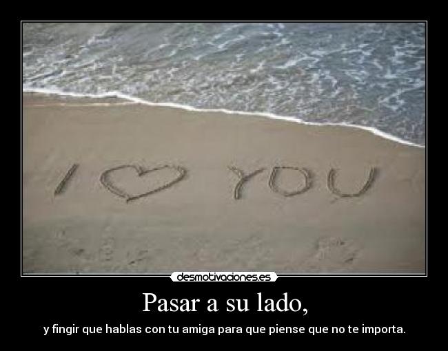 Pasar a su lado, - y fingir que hablas con tu amiga para que piense que no te importa.