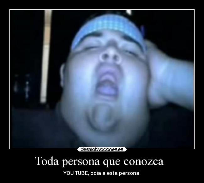 Toda persona que conozca   - YOU TUBE, odia a esta persona.