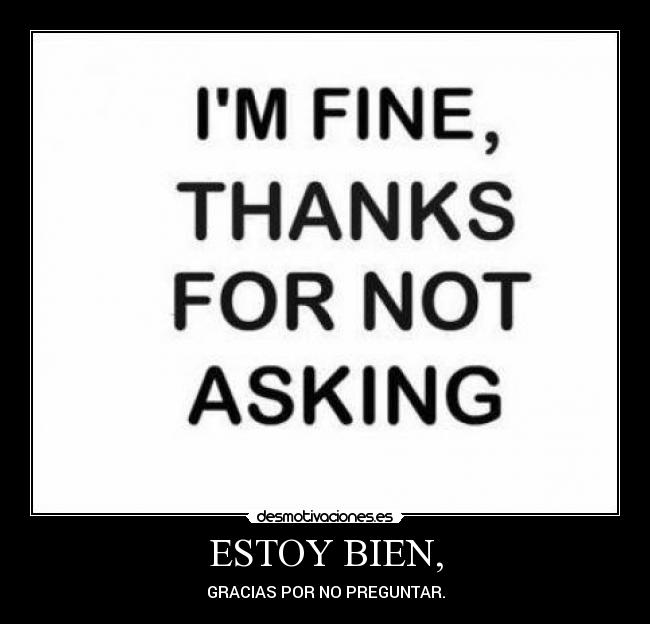 ESTOY BIEN, - GRACIAS POR NO PREGUNTAR.