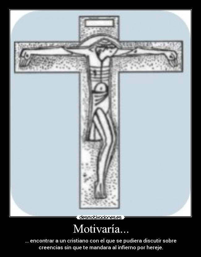 Motivaría... - ... encontrar a un cristiano con el que se pudiera discutir sobre
creencias sin que te mandara al infierno por hereje.