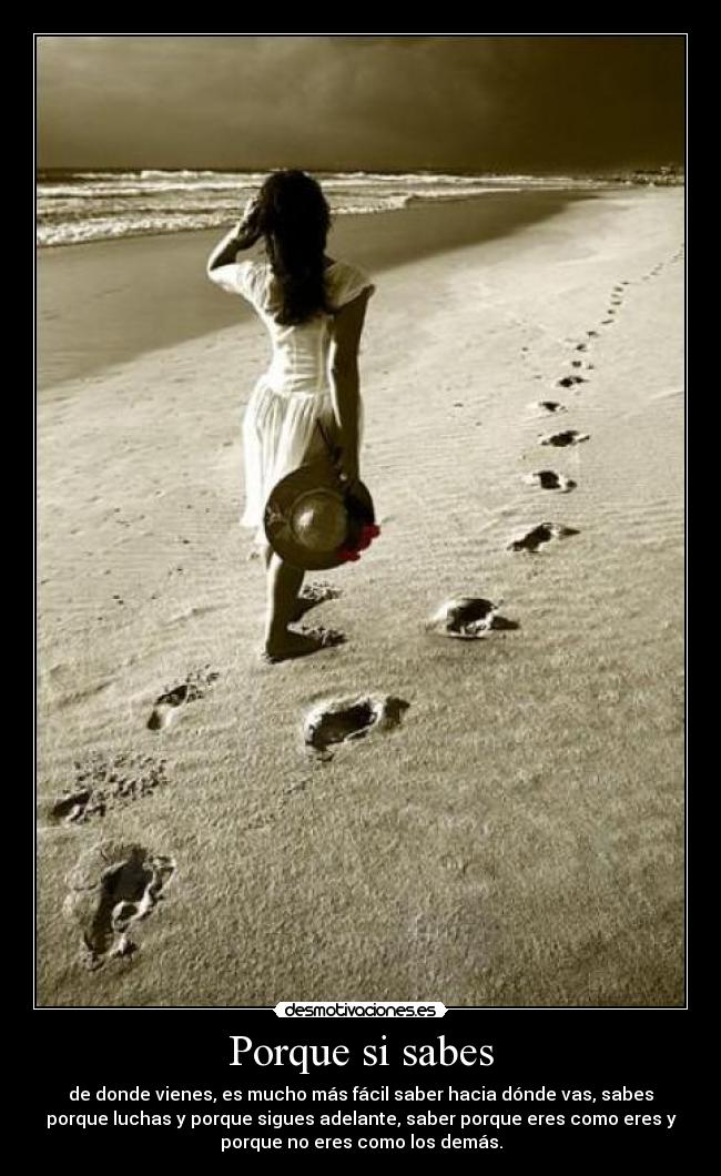 Porque si sabes - de donde vienes, es mucho más fácil saber hacia dónde vas, sabes
porque luchas y porque sigues adelante, saber porque eres como eres y
porque no eres como los demás.