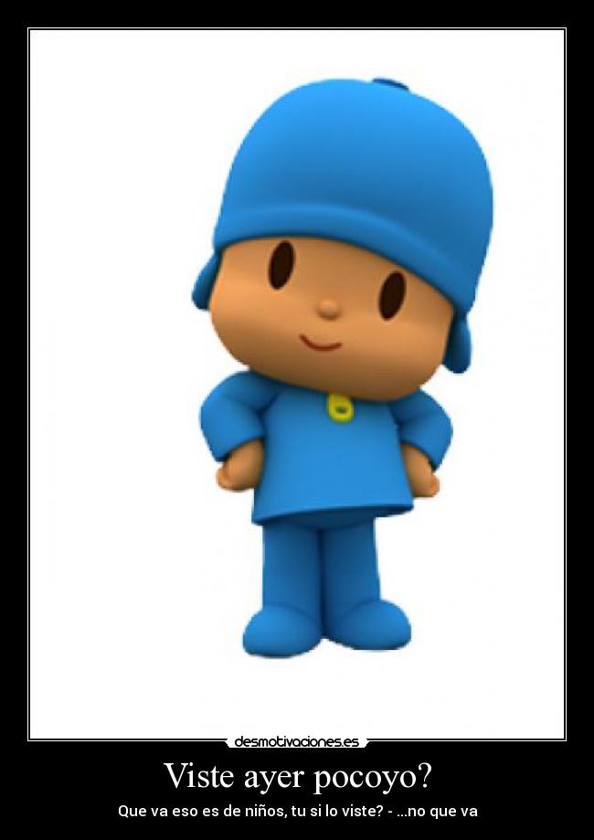 Viste ayer pocoyo? -