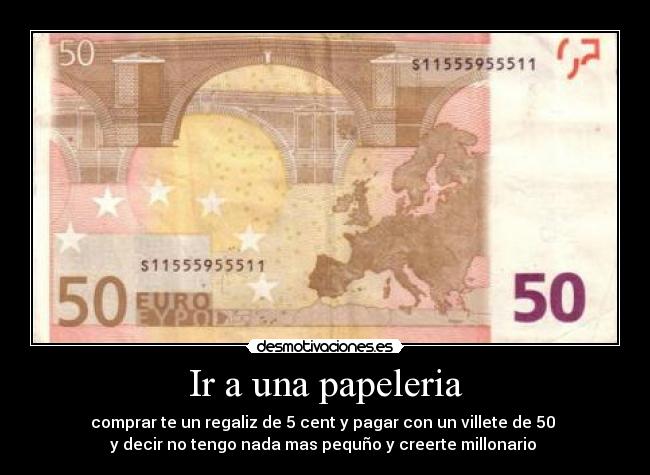 Ir a una papeleria - comprar te un regaliz de 5 cent y pagar con un villete de 50 
y decir no tengo nada mas pequño y creerte millonario 