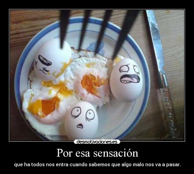 Por esa sensación - que ha todos nos entra cuando sabemos que algo malo nos va a pasar.