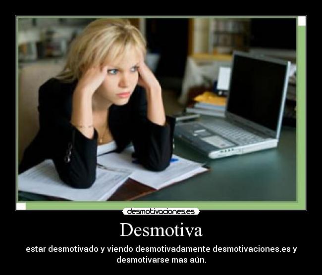 Desmotiva - estar desmotivado y viendo desmotivadamente desmotivaciones.es y
desmotivarse mas aún.