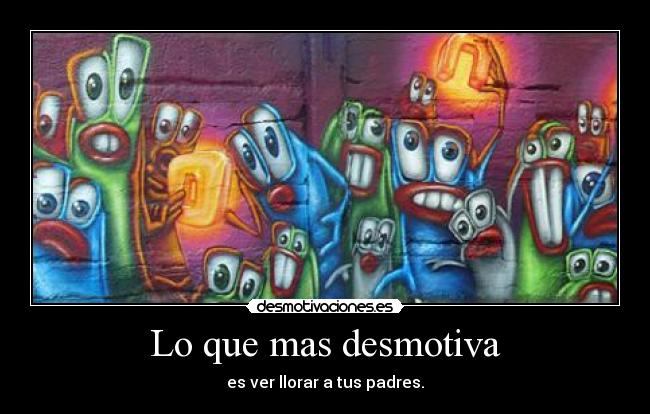 Lo que mas desmotiva - es ver llorar a tus padres.