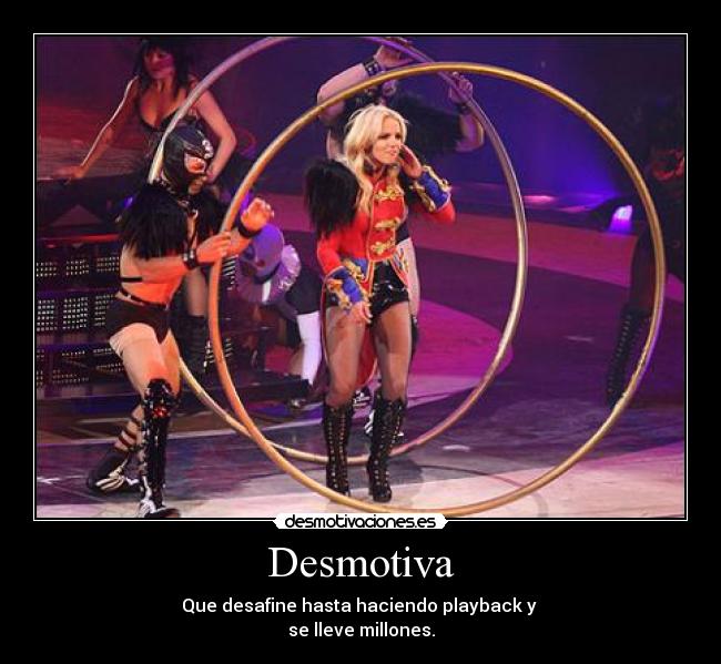 Desmotiva - Que desafine hasta haciendo playback y 
se lleve millones.