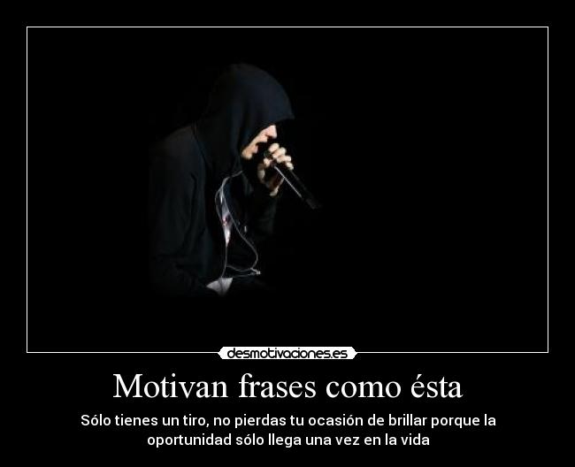 Motivan frases como ésta - Sólo tienes un tiro, no pierdas tu ocasión de brillar porque la
oportunidad sólo llega una vez en la vida