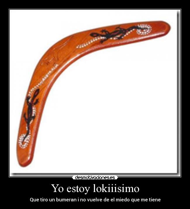 Yo estoy lokiiisimo - Que tiro un bumeran i no vuelve de el miedo que me tiene