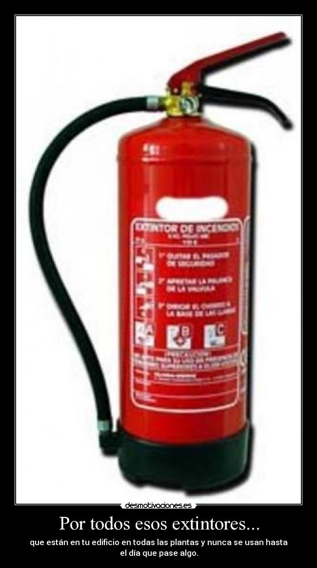 Por todos esos extintores... - que están en tu edificio en todas las plantas y nunca se usan hasta
el día que pase algo.