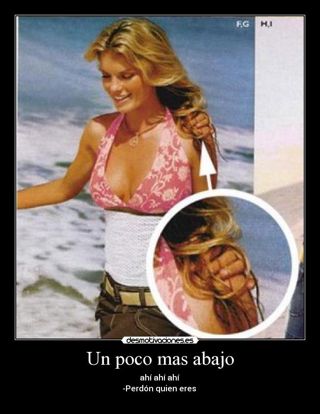 Un poco mas abajo - ahí ahí ahí
-Perdón quien eres