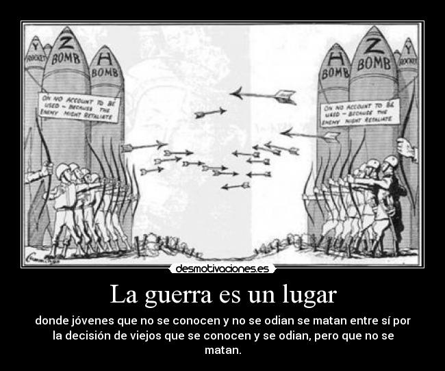 La guerra es un lugar - donde jóvenes que no se conocen y no se odian se matan entre sí por
la decisión de viejos que se conocen y se odian, pero que no se
matan.