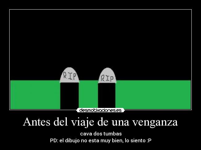 Antes del viaje de una venganza - cava dos tumbas
PD: el dibujo no esta muy bien, lo siento :P