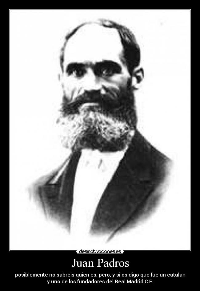 Juan Padros - posiblemente no sabreis quien es, pero, y si os digo que fue un catalan
y uno de los fundadores del Real Madrid C.F.