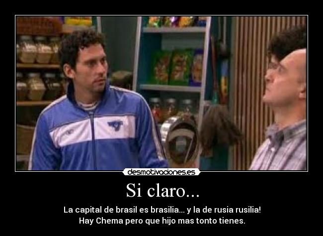 Si claro... - La capital de brasil es brasilia... y la de rusia rusilia!
Hay Chema pero que hijo mas tonto tienes.