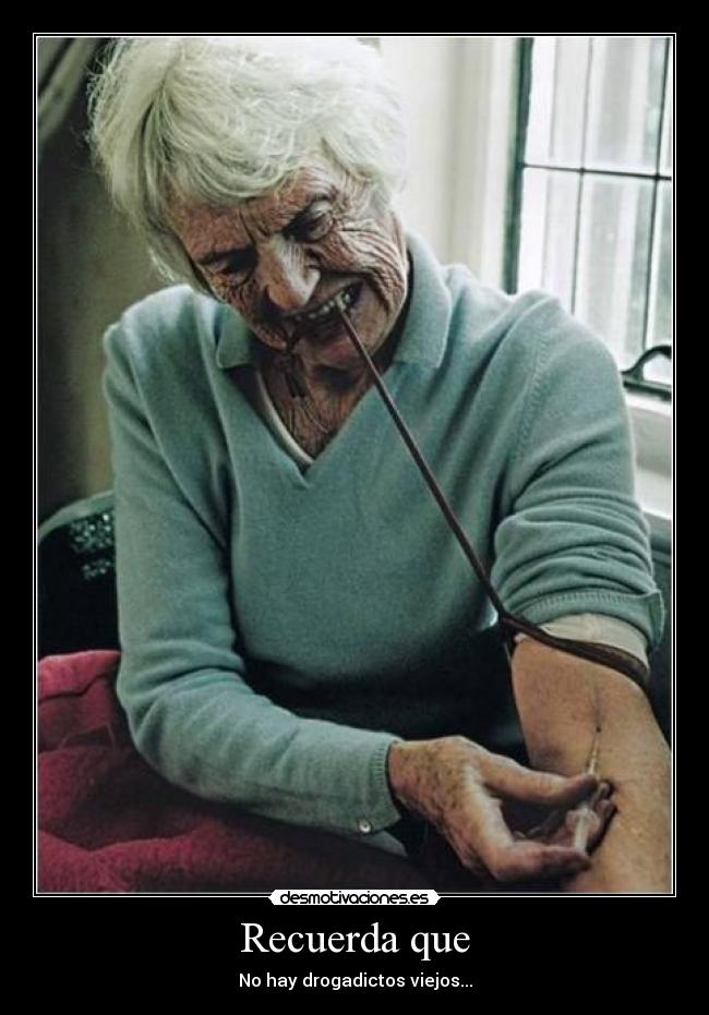 Recuerda que - No hay drogadictos viejos...