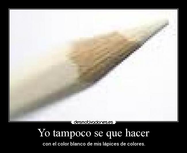 Yo tampoco se que hacer - con el color blanco de mis lápices de colores.