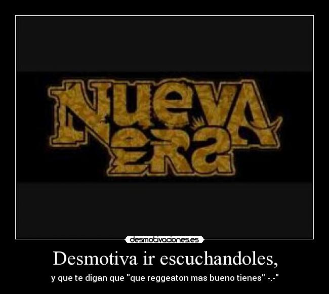 Desmotiva ir escuchandoles, - y que te digan que que reggeaton mas bueno tienes -.-