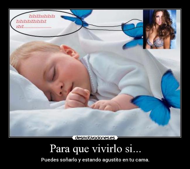 Para que vivirlo si... - Puedes soñarlo y estando agustito en tu cama.